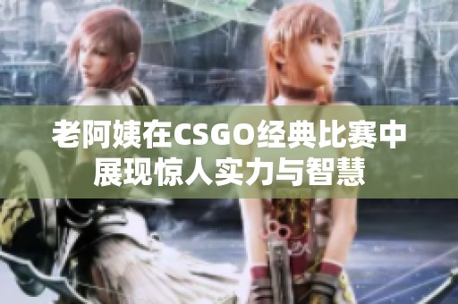 老阿姨在CSGO经典比赛中展现惊人实力与智慧