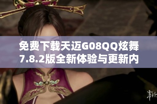 免费下载天迈G08QQ炫舞7.8.2版全新体验与更新内容介绍