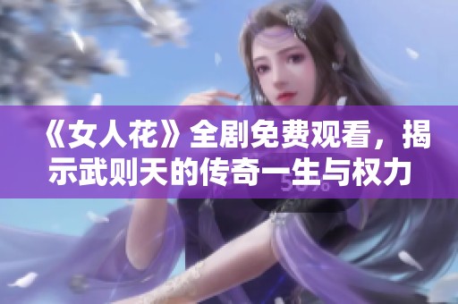 《女人花》全剧免费观看，揭示武则天的传奇一生与权力游戏