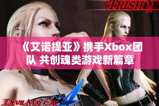 《艾诺提亚》携手Xbox团队 共创魂类游戏新篇章