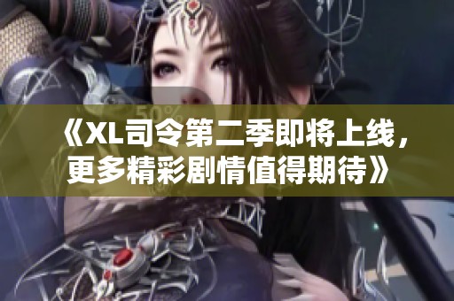 《XL司令第二季即将上线，更多精彩剧情值得期待》