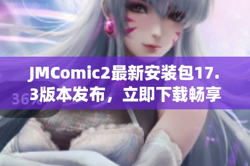 JMComic2最新安装包17.3版本发布，立即下载畅享全新体验