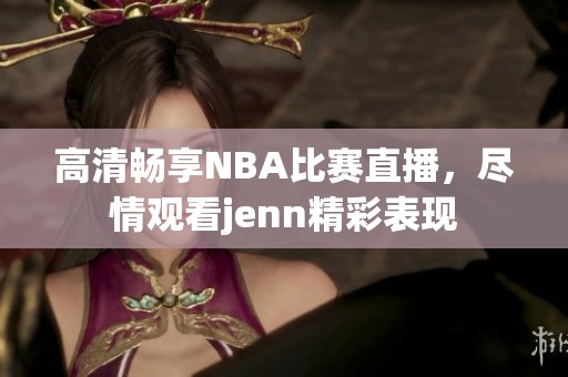 高清畅享NBA比赛直播，尽情观看jenn精彩表现