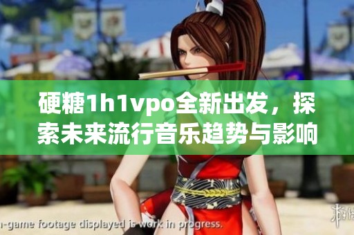 硬糖1h1vpo全新出发，探索未来流行音乐趋势与影响力