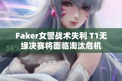 Faker女警战术失利 T1无缘决赛将面临淘汰危机