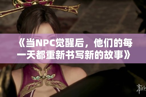 《当NPC觉醒后，他们的每一天都重新书写新的故事》