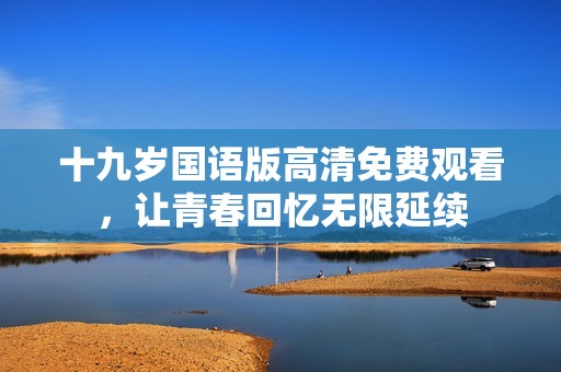 十九岁国语版高清免费观看，让青春回忆无限延续