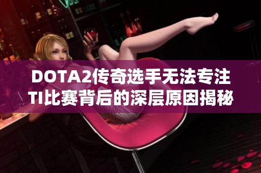 DOTA2传奇选手无法专注TI比赛背后的深层原因揭秘