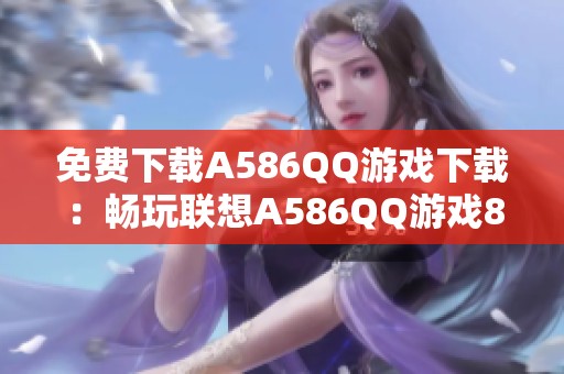 免费下载A586QQ游戏下载：畅玩联想A586QQ游戏8.4.5版本