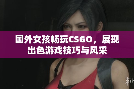 国外女孩畅玩CSGO，展现出色游戏技巧与风采