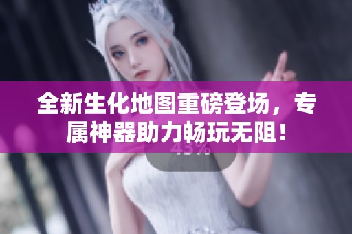 全新生化地图重磅登场，专属神器助力畅玩无阻！