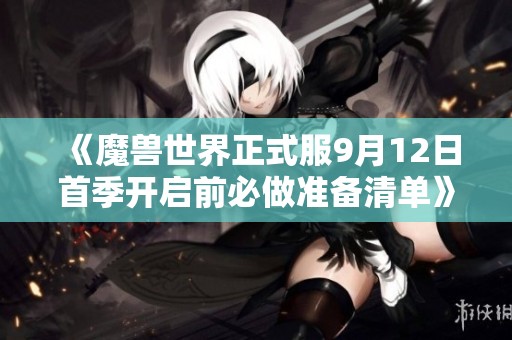 《魔兽世界正式服9月12日首季开启前必做准备清单》