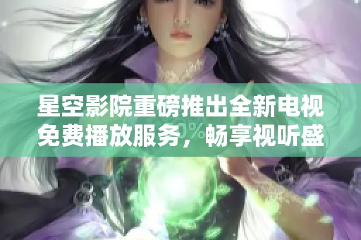 星空影院重磅推出全新电视免费播放服务，畅享视听盛宴