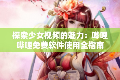 探索少女视频的魅力：哔哩哔哩免费软件使用全指南