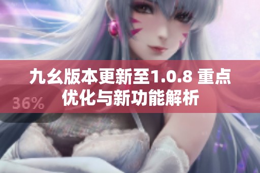 九幺版本更新至1.0.8 重点优化与新功能解析