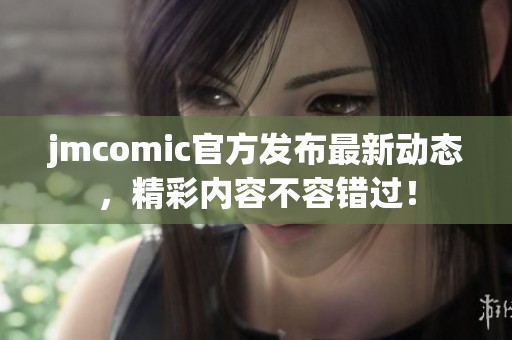 jmcomic官方发布最新动态，精彩内容不容错过！