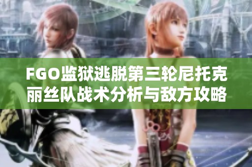 FGO监狱逃脱第三轮尼托克丽丝队战术分析与敌方攻略解析