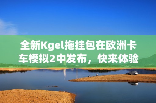 全新Kgel拖挂包在欧洲卡车模拟2中发布，快来体验吧！