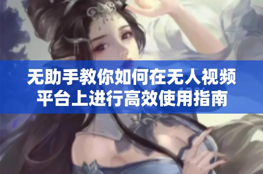 无助手教你如何在无人视频平台上进行高效使用指南