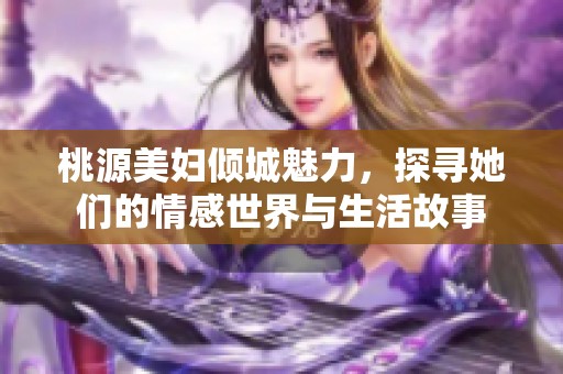 桃源美妇倾城魅力，探寻她们的情感世界与生活故事