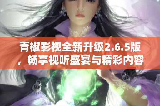 青椒影视全新升级2.6.5版，畅享视听盛宴与精彩内容