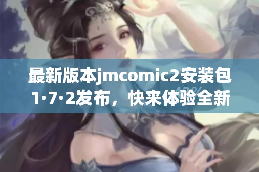 最新版本jmcomic2安装包1·7·2发布，快来体验全新功能！