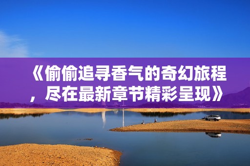 《偷偷追寻香气的奇幻旅程，尽在最新章节精彩呈现》