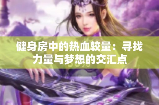 健身房中的热血较量：寻找力量与梦想的交汇点