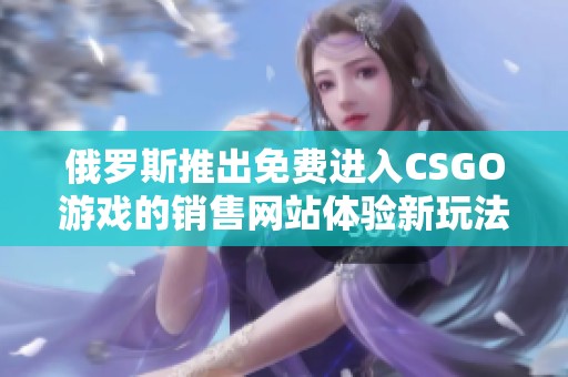 俄罗斯推出免费进入CSGO游戏的销售网站体验新玩法