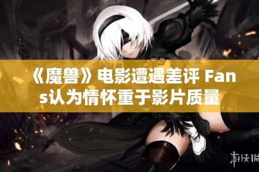 《魔兽》电影遭遇差评 Fans认为情怀重于影片质量