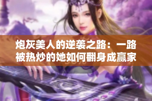 炮灰美人的逆袭之路：一路被热炒的她如何翻身成赢家