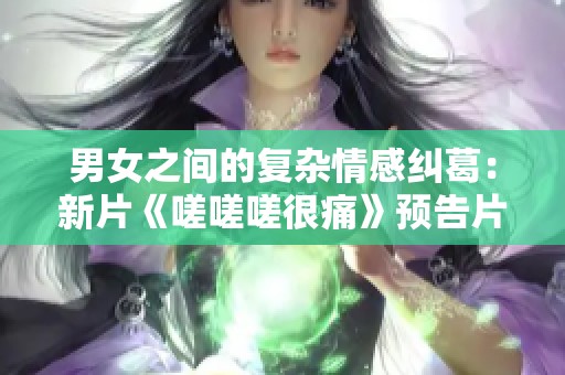 男女之间的复杂情感纠葛：新片《嗟嗟嗟很痛》预告片重磅来袭