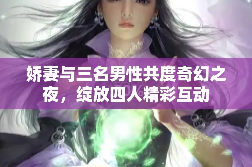 娇妻与三名男性共度奇幻之夜，绽放四人精彩互动