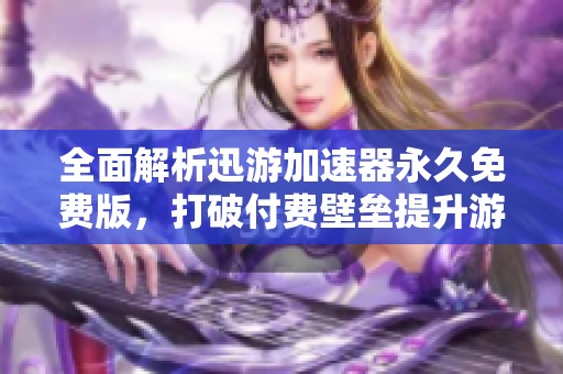 全面解析迅游加速器永久免费版，打破付费壁垒提升游戏体验