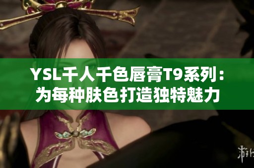 YSL千人千色唇膏T9系列：为每种肤色打造独特魅力