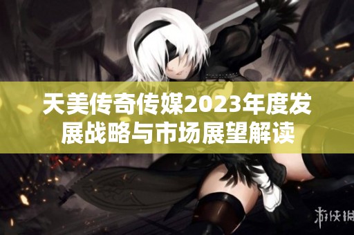 天美传奇传媒2023年度发展战略与市场展望解读