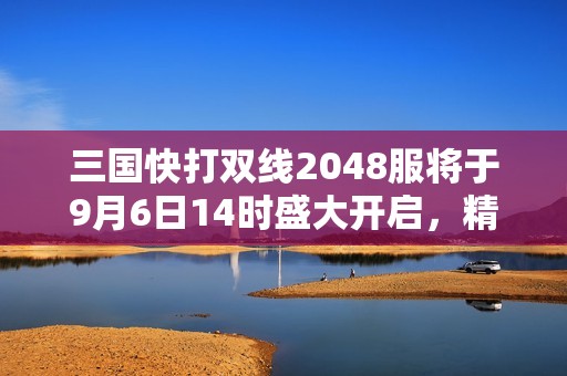 三国快打双线2048服将于9月6日14时盛大开启，精彩不容错过！