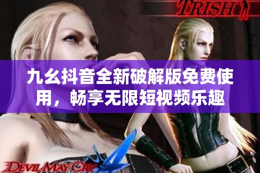 九幺抖音全新破解版免费使用，畅享无限短视频乐趣