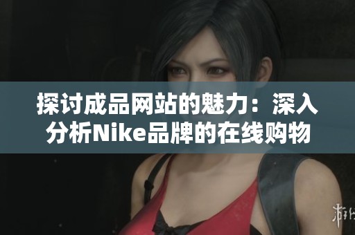 探讨成品网站的魅力：深入分析Nike品牌的在线购物体验