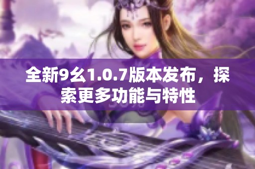 全新9幺1.0.7版本发布，探索更多功能与特性