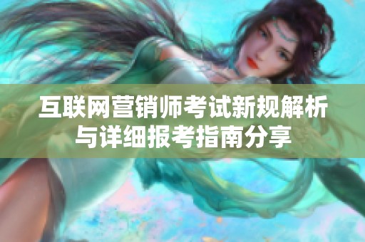 互联网营销师考试新规解析与详细报考指南分享