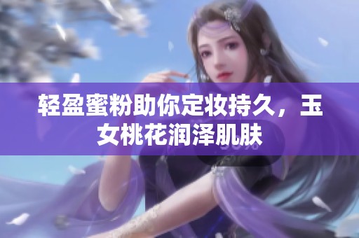 轻盈蜜粉助你定妆持久，玉女桃花润泽肌肤