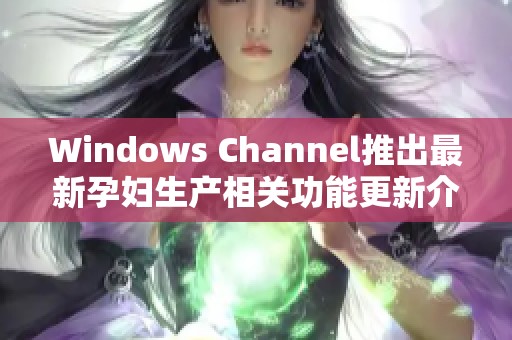 Windows Channel推出最新孕妇生产相关功能更新介绍