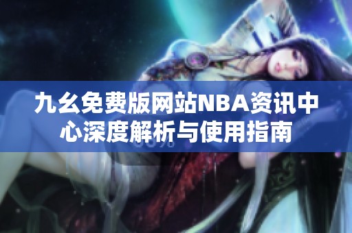 九幺免费版网站NBA资讯中心深度解析与使用指南