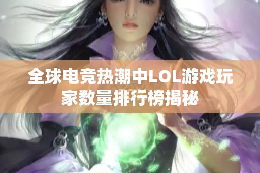 全球电竞热潮中LOL游戏玩家数量排行榜揭秘