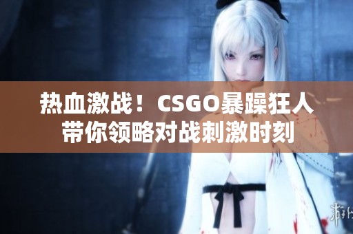 热血激战！CSGO暴躁狂人带你领略对战刺激时刻