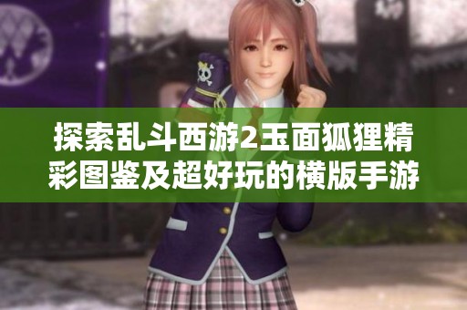 探索乱斗西游2玉面狐狸精彩图鉴及超好玩的横版手游推荐