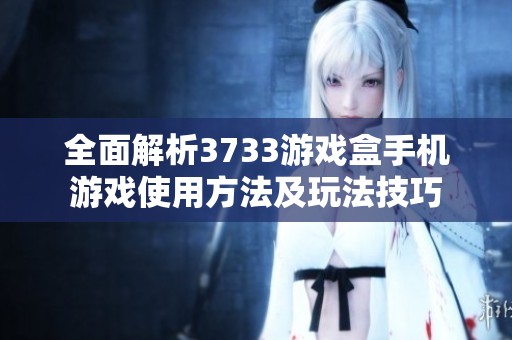全面解析3733游戏盒手机游戏使用方法及玩法技巧