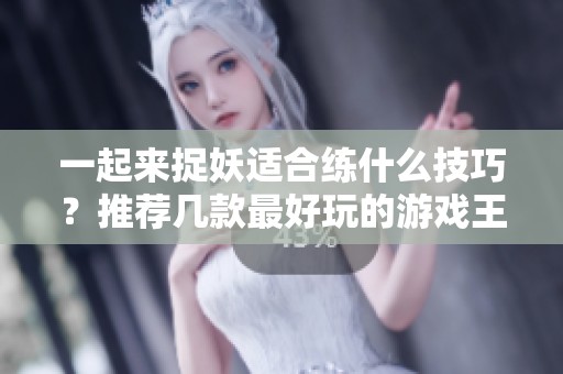 一起来捉妖适合练什么技巧？推荐几款最好玩的游戏王手游