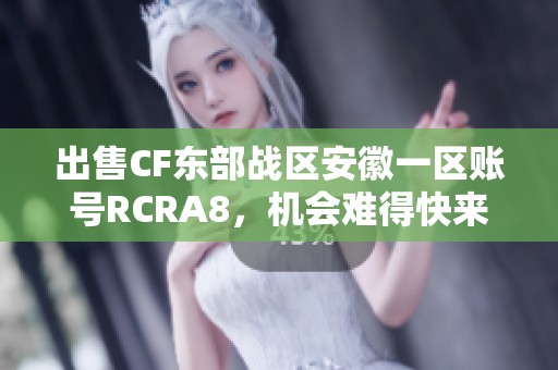 出售CF东部战区安徽一区账号RCRA8，机会难得快来抢购